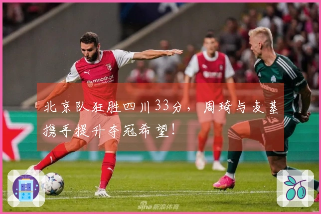 北京队狂胜四川33分，周琦与麦基携手提升夺冠希望！