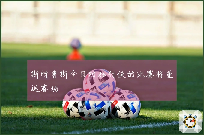 斯特鲁斯今日对独行侠的比赛将重返赛场