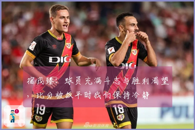宿茂臻：球员充满斗志与胜利渴望，比分被扳平时我们保持冷静