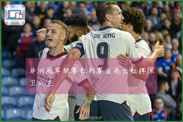 非洲冠军联赛裁判赛后亮出红牌保卫公正