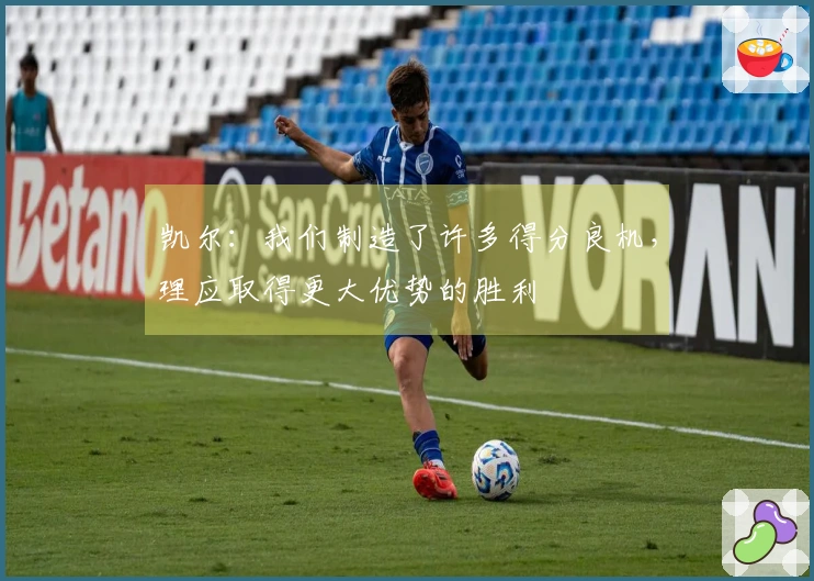 凯尔：我们制造了许多得分良机，理应取得更大优势的胜利