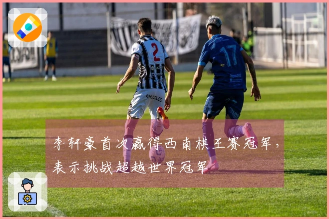 李轩豪首次赢得西南棋王赛冠军，表示挑战超越世界冠军