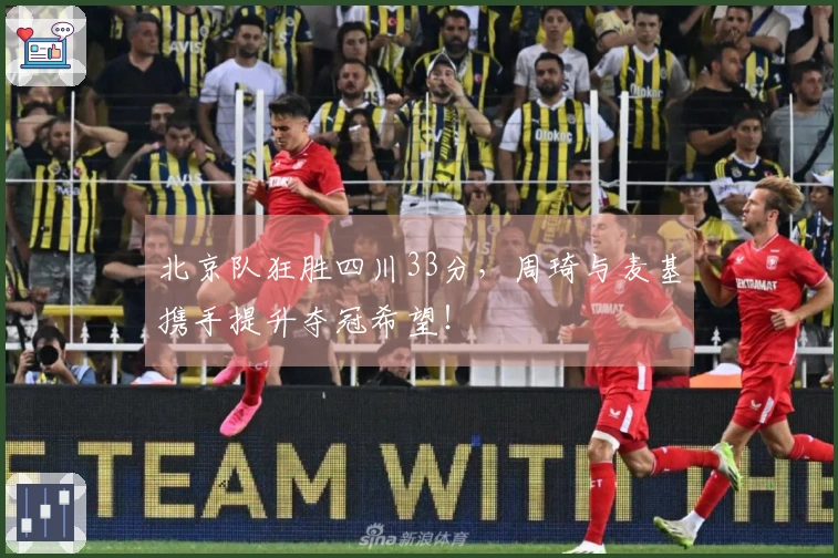 北京队狂胜四川33分，周琦与麦基携手提升夺冠希望！