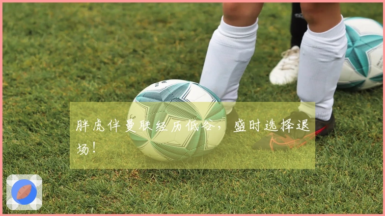 胖虎伴曼联经历低谷，盛时选择退场！