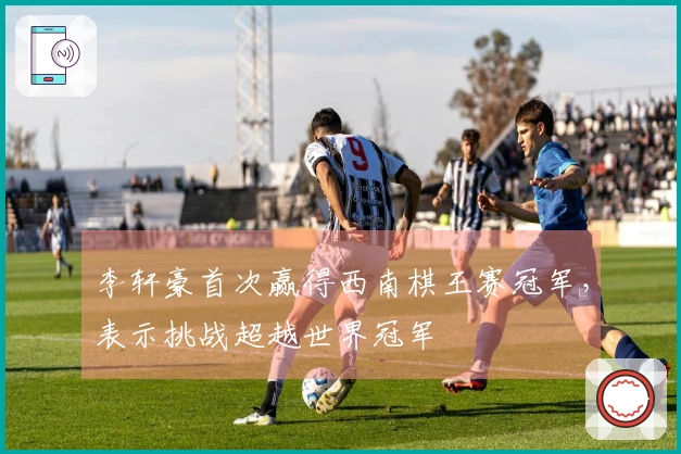 李轩豪首次赢得西南棋王赛冠军，表示挑战超越世界冠军