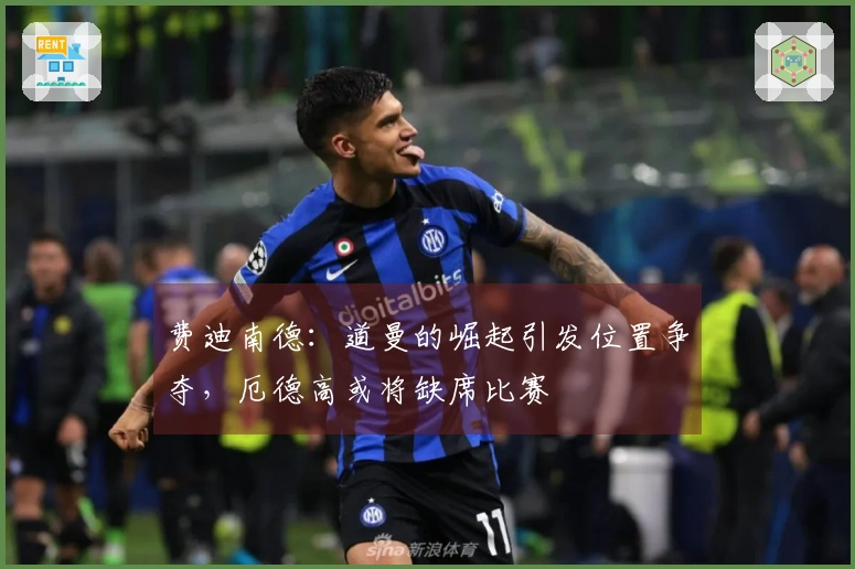 费迪南德：道曼的崛起引发位置争夺，厄德高或将缺席比赛