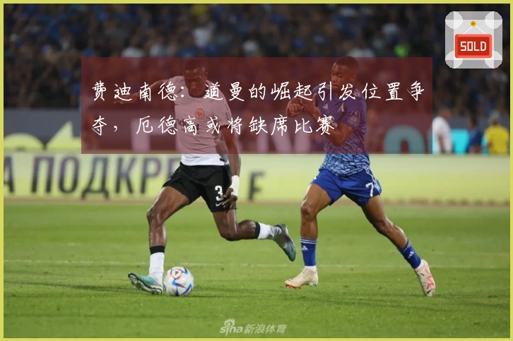 费迪南德：道曼的崛起引发位置争夺，厄德高或将缺席比赛